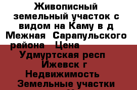 Живописный земельный участок с видом на Каму в д.Межная, Сарапульского района › Цена ­ 190 000 - Удмуртская респ., Ижевск г. Недвижимость » Земельные участки продажа   . Удмуртская респ.,Ижевск г.